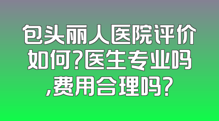 包头丽人医院评价如何？医生专业吗，费用合理吗？