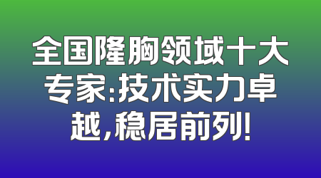 全国隆胸领域十大专家：技术实力卓越，稳居前列！