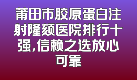莆田市胶原蛋白注射隆颏医院排行十强，信赖之选放心可靠