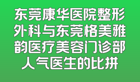 东莞康华医院整形外科与东莞格美雅韵医疗美容门诊部人气医生的比拼