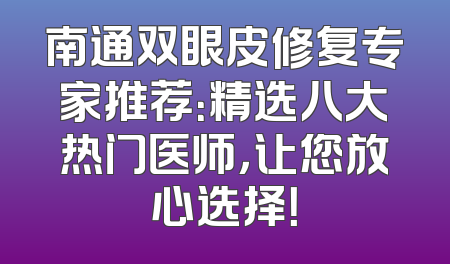 南通双眼皮修复专家推荐：精选八大热门医师，让您放心选择！