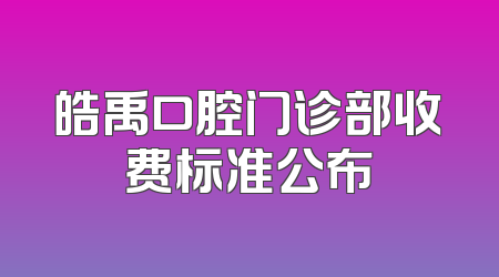 皓禹口腔门诊部收费标准公布