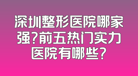 深圳整形医院哪家强？前五热门实力医院有哪些？