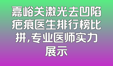 嘉峪关激光去凹陷疤痕医生排行榜比拼，专业医师实力展示