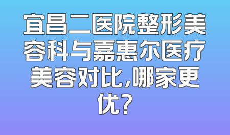 宜昌二医院整形美容科与嘉惠尔医疗美容对比，哪家更优？