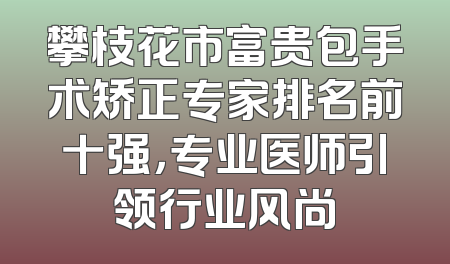 攀枝花市富贵包手术矫正专家排名前十强，专业医师引领行业风尚