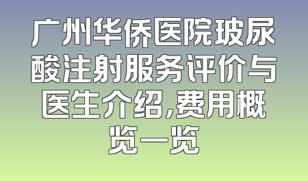 广州华侨医院玻尿酸注射服务评价与医生介绍，费用概览一览