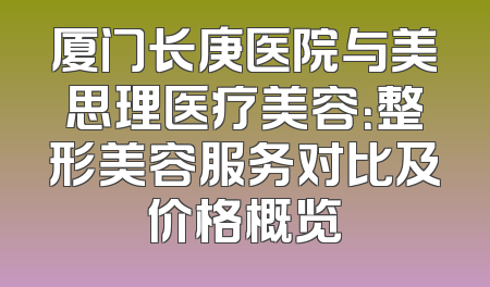 厦门长庚医院与美思理医疗美容：整形美容服务对比及价格概览