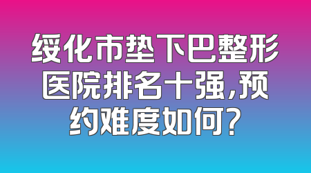 绥化市垫下巴整形医院排名十强，预约难度如何？
