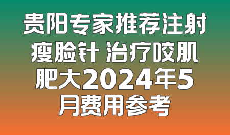 贵阳专家推荐注射瘦脸针 治疗咬肌肥大2024年5月费用参考