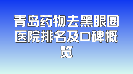青岛药物去黑眼圈医院排名及口碑概览