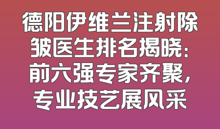 德阳伊维兰注射除皱医生排名揭晓：前六强专家齐聚，专业技艺展风采