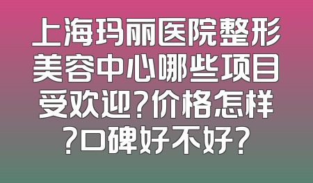 上海玛丽医院整形美容中心哪些项目受欢迎？价格怎样？口碑好不好？