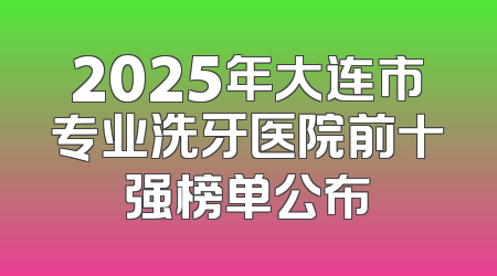 2025年大连市专业洗牙医院前十强榜单公布