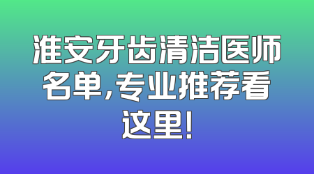 淮安牙齿清洁医师名单，专业推荐看这里！