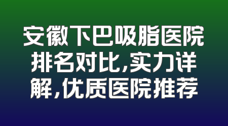 安徽下巴吸脂医院排名对比，实力详解，优质医院推荐
