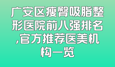 广安区瘦臀吸脂整形医院前八强排名，官方推荐医美机构一览