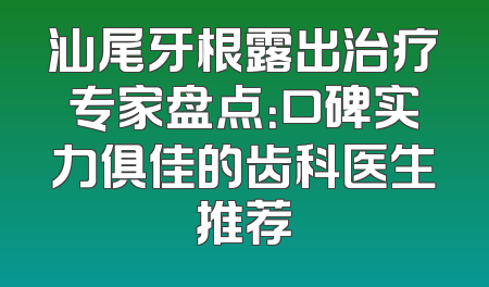汕尾牙根露出治疗专家盘点：口碑实力俱佳的齿科医生推荐