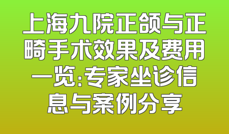 上海九院正颌与正畸手术效果及费用一览：专家坐诊信息与案例分享