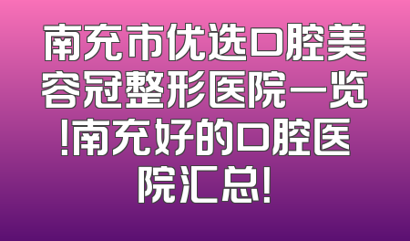 南充市优选口腔美容冠整形医院一览！南充好的口腔医院汇总！