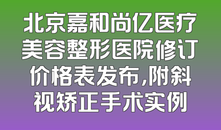 北京嘉和尚亿医疗美容整形医院修订价格表发布，附斜视矫正手术实例