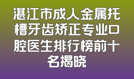 湛江市成人金属托槽牙齿矫正专业口腔医生排行榜前十名揭晓