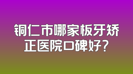 铜仁市哪家板牙矫正医院口碑好？
