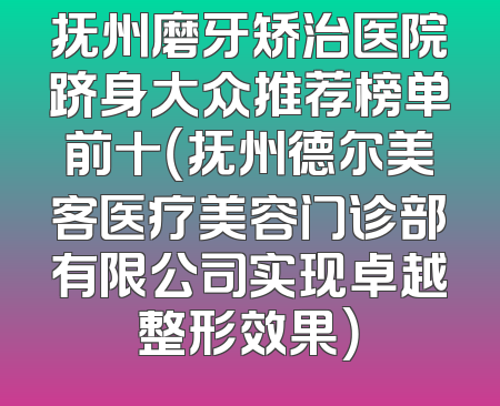 抚州磨牙矫治医院跻身大众推荐榜单前十（抚州德尔美客医疗美容门诊部有限公司实现卓越整形效果）