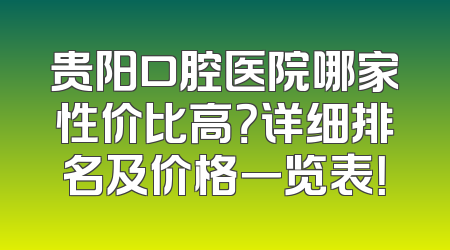 贵阳口腔医院哪家性价比高？详细排名及价格一览表！