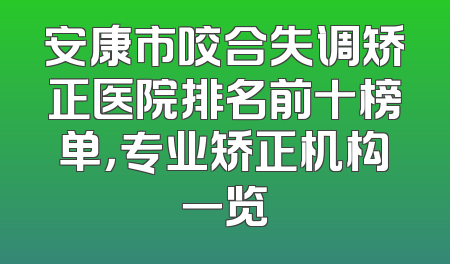 安康市咬合失调矫正医院排名前十榜单，专业矫正机构一览