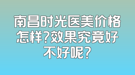 南昌时光医美价格怎样？效果究竟好不好呢？