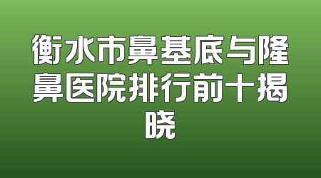 衡水市鼻基底与隆鼻医院排行前十揭晓