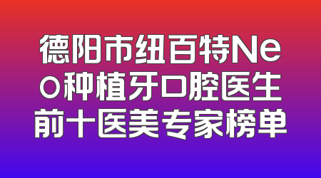 德阳市纽百特Neo种植牙口腔医生前十医美专家榜单