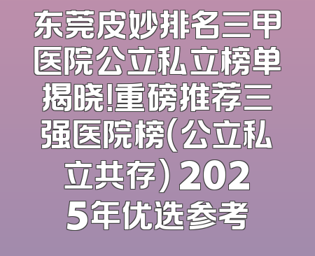 东莞皮妙排名三甲医院公立私立榜单揭晓！重磅推荐三强医院榜（公立私立共存） 2025年优选参考
