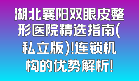 湖北襄阳双眼皮整形医院精选指南（私立版）！连锁机构的优势解析！