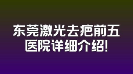 东莞激光去疤前五医院详细介绍！