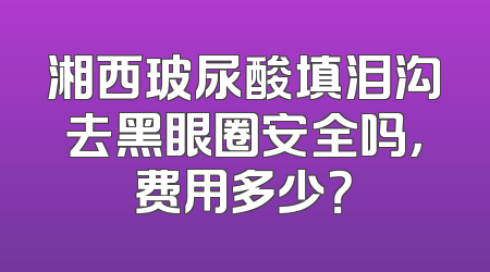 湘西玻尿酸填泪沟去黑眼圈安全吗，费用多少？