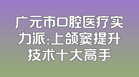 广元市口腔医疗实力派：上颌窦提升技术十大高手