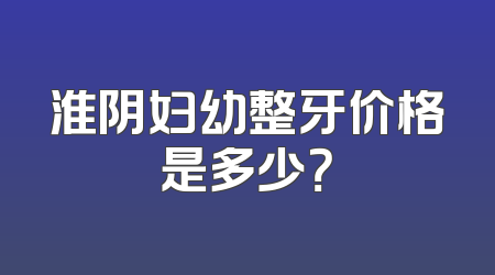 淮阴妇幼整牙价格是多少？