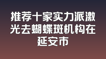 推荐十家实力派激光去蝴蝶斑机构在延安市