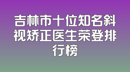 吉林市十位知名斜视矫正医生荣登排行榜