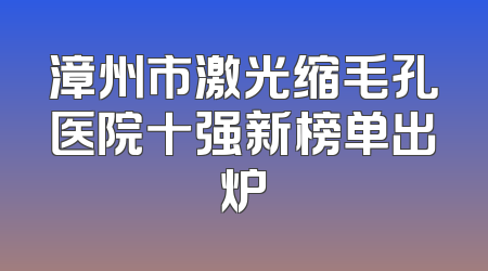 漳州市激光缩毛孔医院十强新榜单出炉
