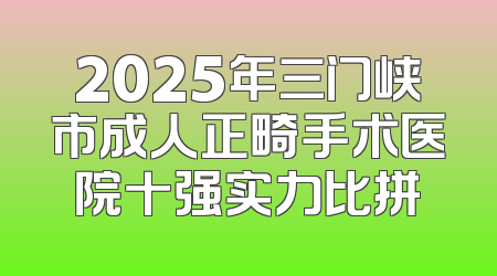 2025年三门峡市成人正畸手术医院十强实力比拼
