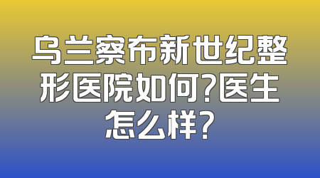 乌兰察布新世纪整形医院如何？医生怎么样？