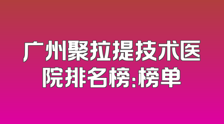 广州聚拉提技术医院排名榜：榜单