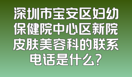 深圳市宝安区妇幼保健院中心区新院皮肤美容科的联系电话是什么？