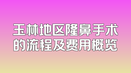 玉林地区隆鼻手术的流程及费用概览