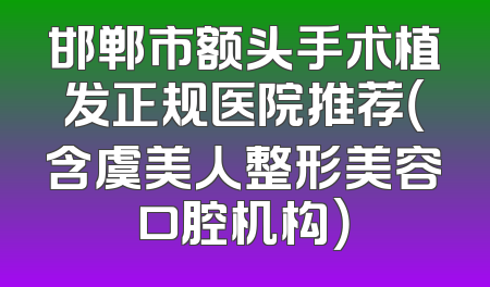 邯郸市额头手术植发正规医院推荐（含虞美人整形美容口腔机构）