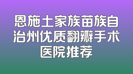 恩施土家族苗族自治州优质翻瓣手术医院推荐