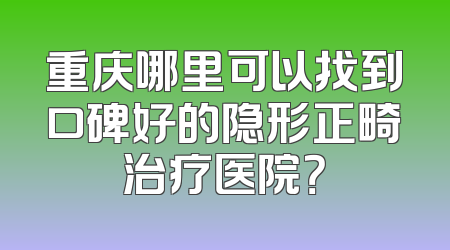 重庆哪里可以找到口碑好的隐形正畸治疗医院？